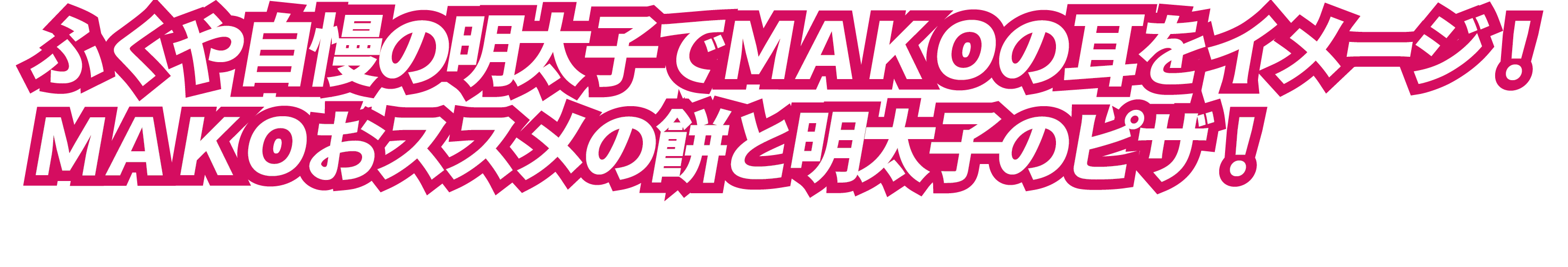 ふくや自慢の明太子でMAKOの耳をイメージ！MAKOおススメの餅と明太子のピザ！