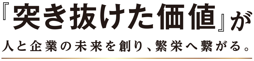 突き抜けた価値が人と企業の未来を創り、繁栄へ繋がる。